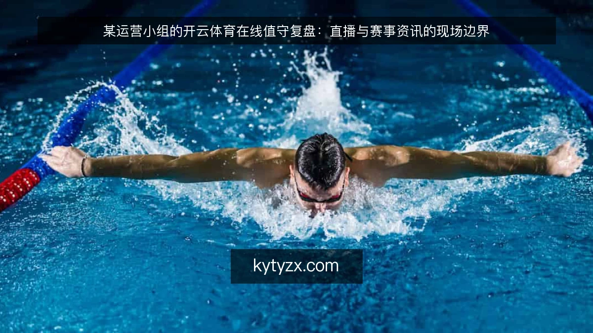 某运营小组的开云体育在线值守复盘：直播与赛事资讯的现场边界