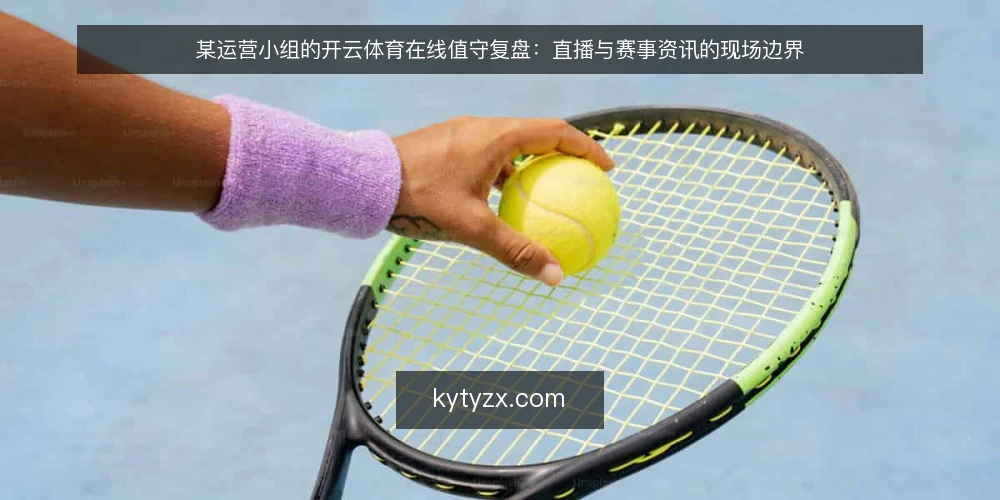 某运营小组的开云体育在线值守复盘：直播与赛事资讯的现场边界 — 现场最先要盯的信号 配图