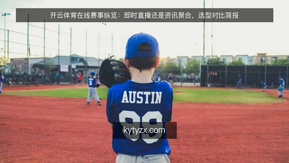 开云体育在线赛事纵览:即时直播还是资讯聚合,选型对比简报